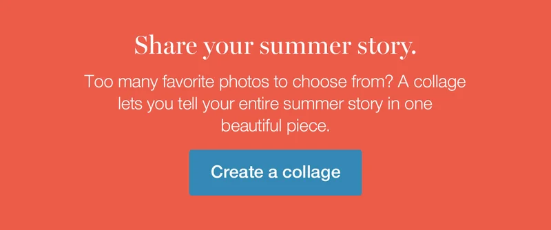 Share your summer story. Too many favorite photos to choose from? A collage lets you tell your entire summer story in one beautiful piece.