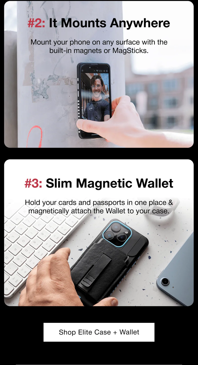#2: It Mounts Anywhere Mount your phone on any surface with the built-in magnets or MagSticks. #3: Slim Magnetic Wallet Hold your cards and passports in one place & magnetically attach the Wallet to your case.