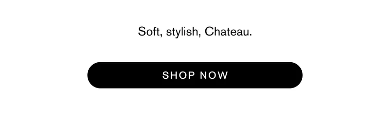 Soft, stylish, Chateau. [ SHOP NOW ]