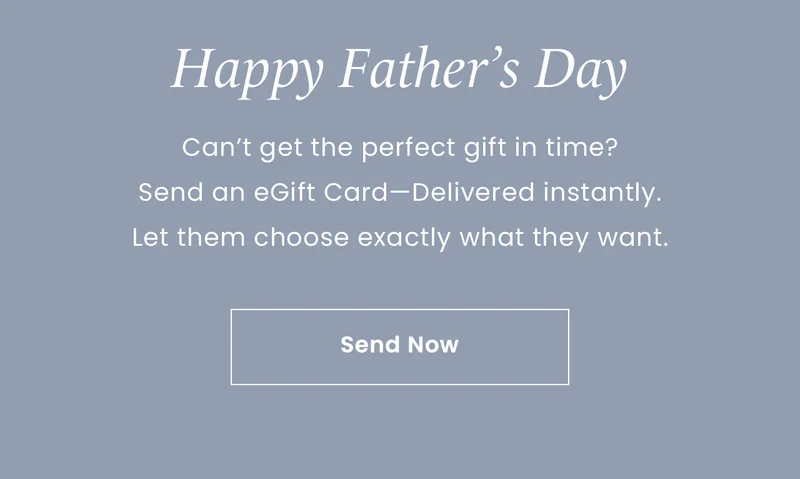 Happy Father’s Day: Can’t get the perfect gift in time? Send an eGift Card—Delivered instantly. Let them choose exactly what they want. Send Now