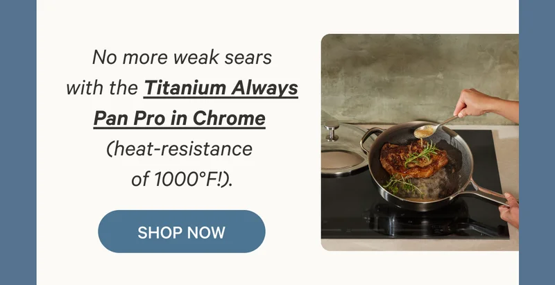 No more weak sears with the Titanium Always Pan Pro in Chrome  (heat-resistance  of 1000°F!). Shop Now