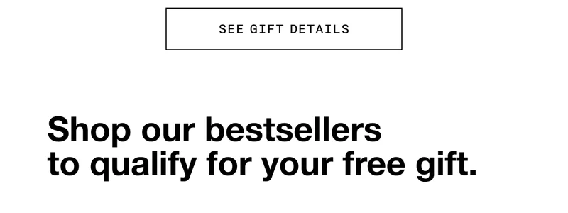 SEE GIFT DETAILS | Shop our bestsellers to qualify for your free gift.