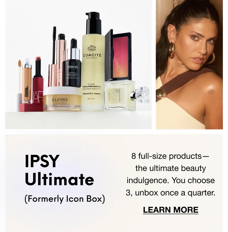 IPSY Ultimate (Formerly Icon Box): 8 full-size products—the ultimate beauty indulgence. You choose 3, unbox once a quarter. LEARN MORE