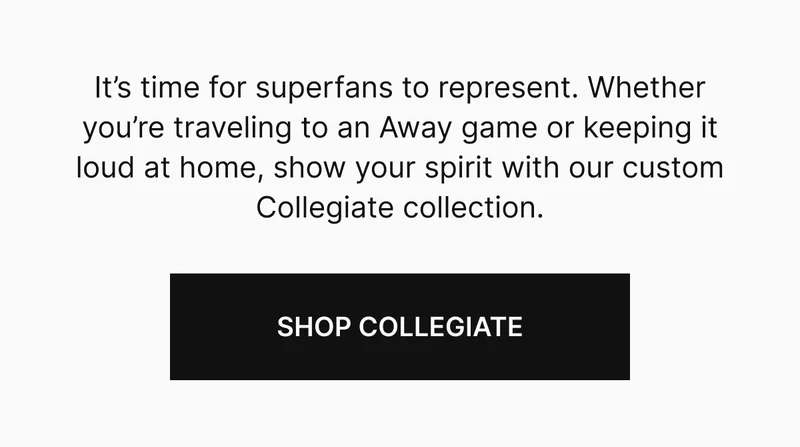 It’s time for superfans to represent. Whether you’re traveling to an Away game or keeping it loud at home, show your spirit with our custom Collegiate collection.