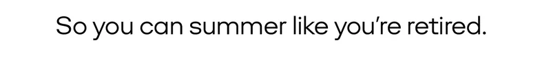 So you can summer like you’re retired.