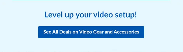 Level up your video setup!  |  See All Deals on Video Gear and Accessories