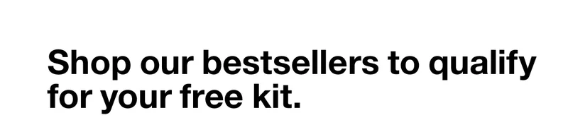 Shop our bestsellers to qualify for your free kit.