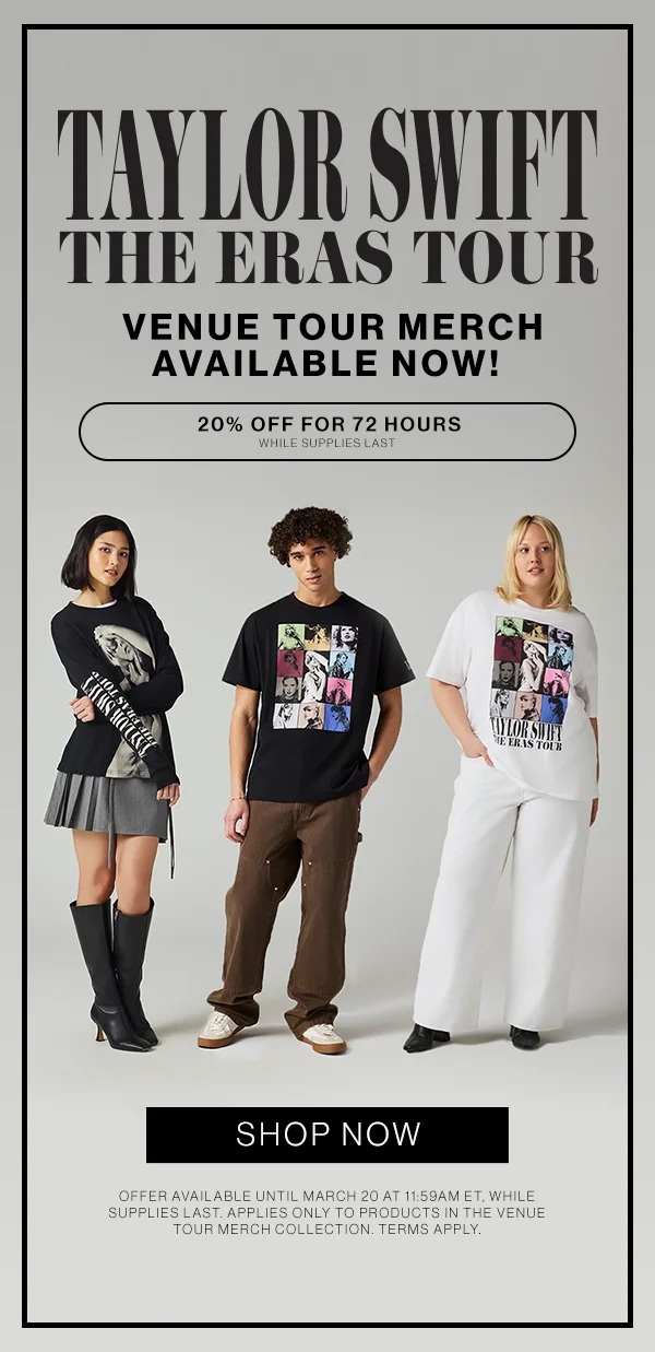 Taylor Swift | The Eras Tour Venue Merch Available Now! 20% off for 72 hours while supplies last. Shop now. Offer available until March 20 at 11:59am ET, while supplies last. Applies only to products in the venue tour merch collection. Terms apply.