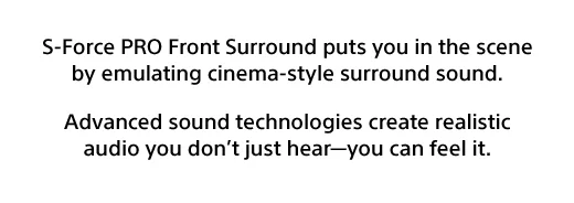S-Force PRO Front Surround puts you in the scene by emulating cinema-style surround sound. | Advanced sound technologies create realistic audio you don’t just hear—you can feel it.