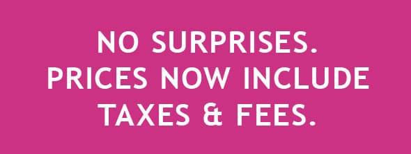 NO SURPRISES. PRICES NOW INCLUDE TAXES AND FEES