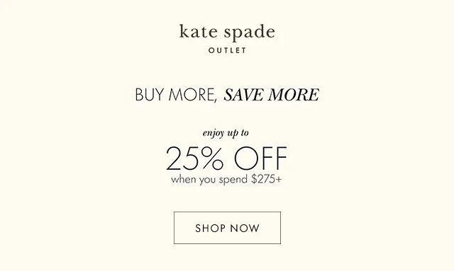 BUY MORE, SAVE MORE. enjoy up to 25% OFF when you spend $275+. SHOP NOW