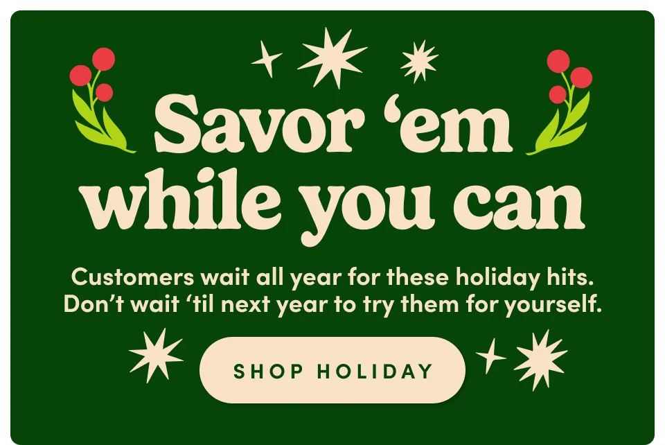 Savor 'em while you can - customers wait all year for these holiday hits. Don't wait til next year to try them for yourself; Shop Holiday