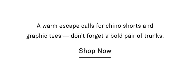 A warm escape call for chino shorts and graphic tees - don't forget a bold pair of trunks.                                            Shop now