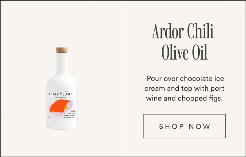 Ardor Chili Olive Oil. Pour over chocolate ice cream and top with port wine and chopped figs.