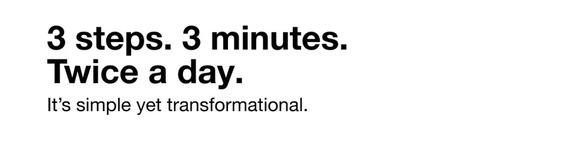 3 steps. 3 minutes. Twice a day. | It’s simple yet transformational.