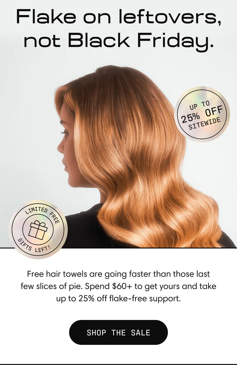 Flake on leftovers, not Black Friday. | Free hair towels are going faster than those last few slices of pie. Spend $60+ to get yours and take 25% off flake-free support. | Shop the Sale