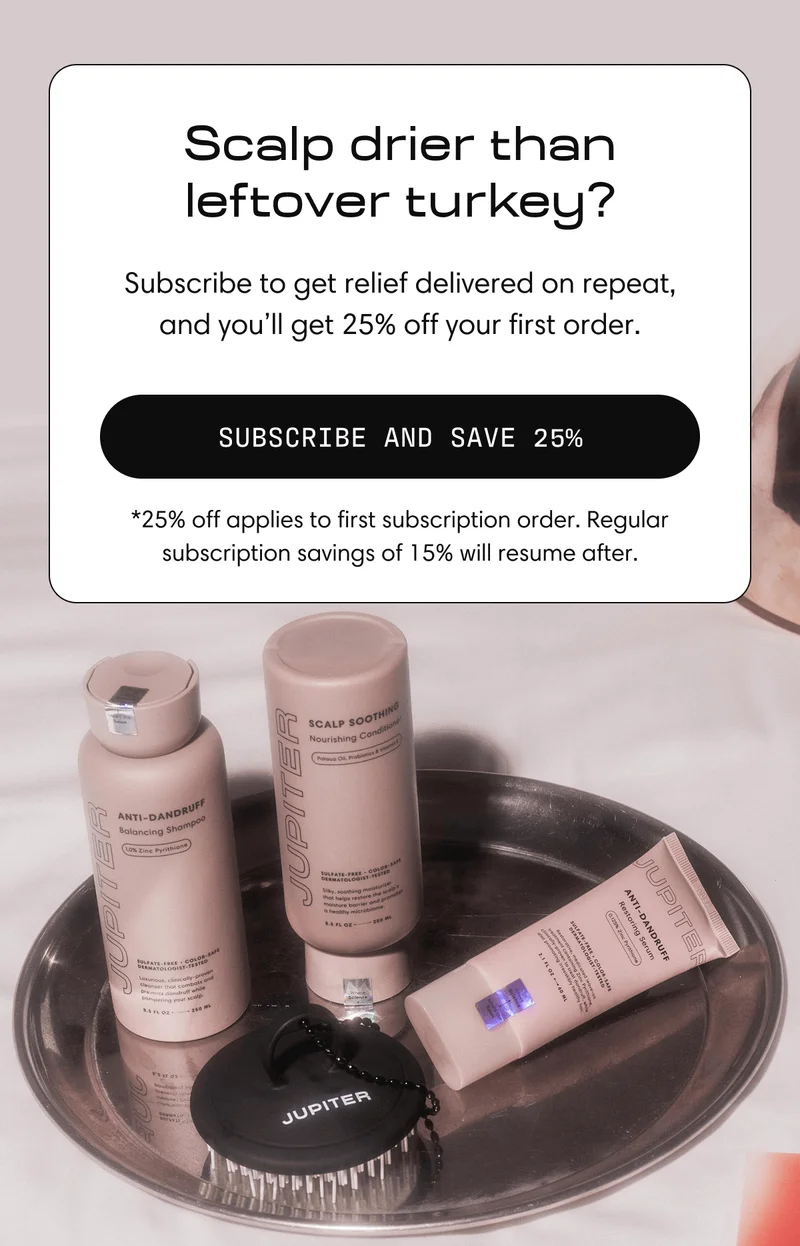 Scalp drier than leftover turkey? | Subscribe to get relief delivered on repeat, and you'll get 25% off your first order. | Subscribe and Save 25%