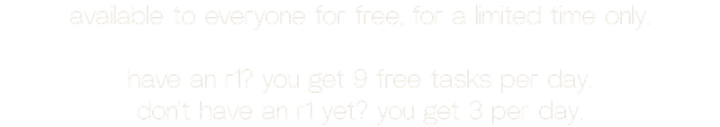 available to everyone for free, for a limited time only.  have an r1? you get 9 free tasks per day. don’t have an r1 yet? you get 3 per day.