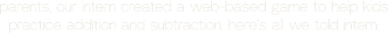 parents, our intern created a web-based game to help kids practice addition and subtraction. here’s all we told intern: