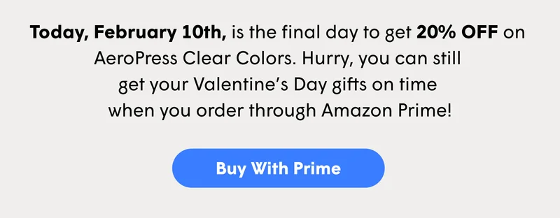 Today, February 10th, is the final day to get 20% OFF on  AeroPress Clear Colors. Hurry, you can still  get your Valentine’s Day gifts on time  when you order through Amazon Prime!  [BUY WITH PRIME]