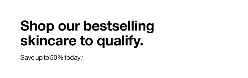 Shop our bestselling skincare to qualify. Save up to 50% today.*