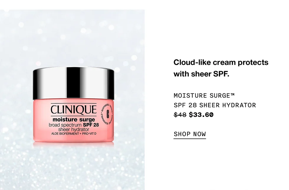 Cloud-like cream protects with sheer SPF. Moisture Surge™ SPF 28 Sheer Hydrator $48 $33.60 SHOP NOW