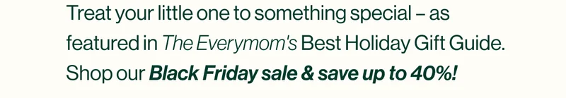 Treat your little one to something special – as featured in The Everymom's Best Holiday Gift Guide. Shop our Black Friday sale & save up to 40%!