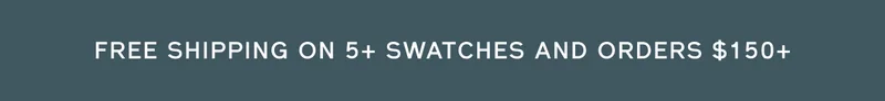 FREE SHIPPING ON 5+ SWATCHES AND ORDERS $150+