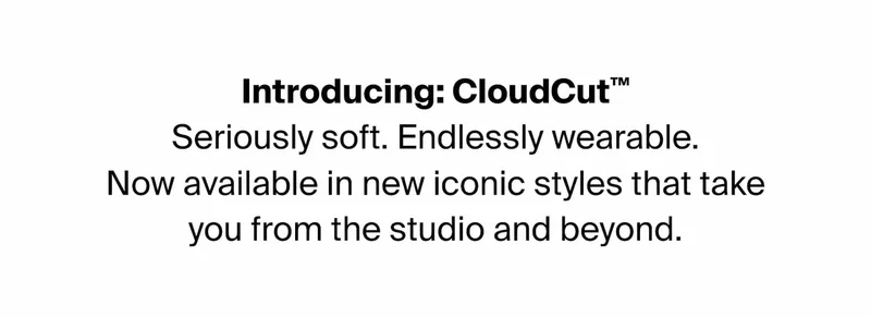Introducing: CloudCut™. Seriously soft. Endlessly wearable. Now available in new iconic styles that take you from the studio and beyond.