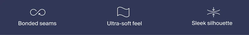 Bonded seams. Ultra-soft feel. Sleek silhouette