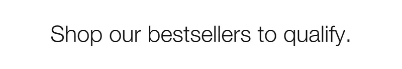Shop our bestsellers to qualify.
