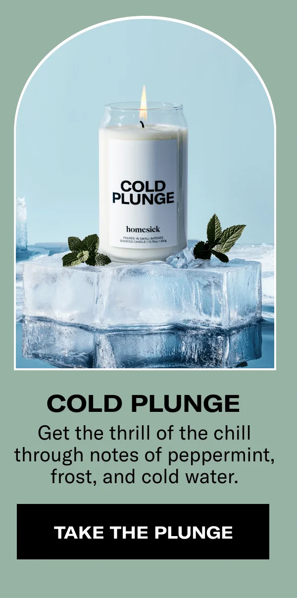 Cold plunge | Get the thrill of the chill through notes of peppermint, frost, and cold water. | TAKE THE PLUNGE