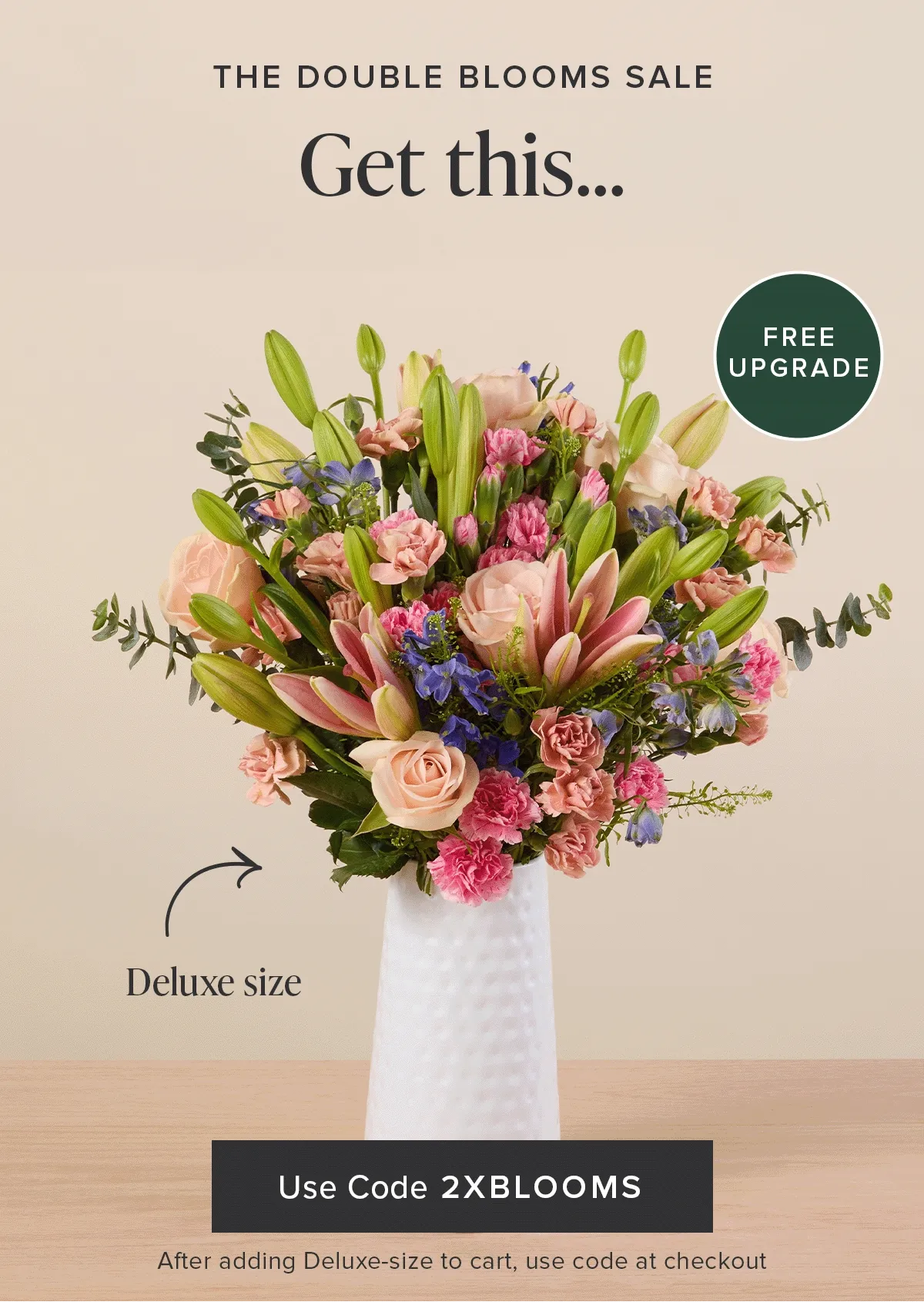 The Double Blooms Sale: Free Upgrade. Go from an original size to a deluxe size for FREE. Use code discount code after adding a deluxe-size Bouq to your cart.