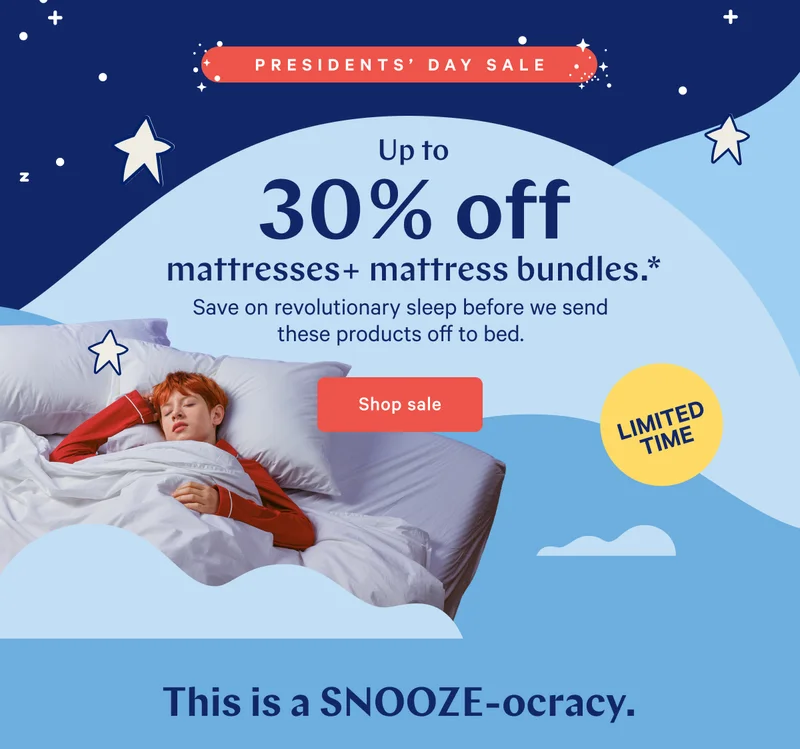 PRESIDENTS’ DAY SALE EXCLUSIVE >> Up to 30% off mattresses + bundles.* >> Save on revolutionary sleep before we send these products off to bed. >> Shop sale >> The only king we want is a king bed. >>