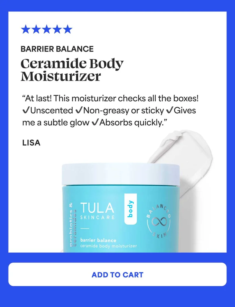 Barrier Balance / ceramide body moisturizer “At last! This moisturizer checks all the boxes! ✔️Unscented ✔️Non-greasy or sticky ✔️Gives me a subtle glow ✔️Absorbs quickly.” - Lisa -- ADD TO CART