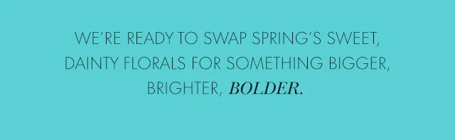 We're ready to swap spring's sweet, dainty florals for something bigger, brighter, bolder.