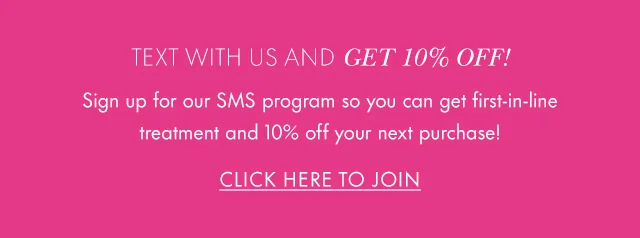 Text with us and GET 10% OFF! Sign up for our SMS program so you can get first-in-line treatment and 10% off your next purchase! Click Here to Join.