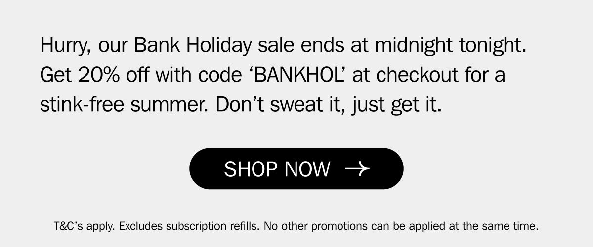 Hurry, our Bank Holiday sale ends at midnight tonight. Get 20% off with code ‘BANKHOL’ at checkout for a stink-free summer. Don’t sweat it, just get it.&nbsp;| SHOP NOW