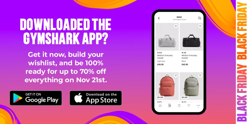 DOWNLOADED THE GYMSHARK APP? Get it now, build your wishlist, and be 100% ready for up to 70% off everything on Nov 21st.
