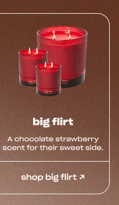 big flirt A chocolate strawberry scent for their sweet side.