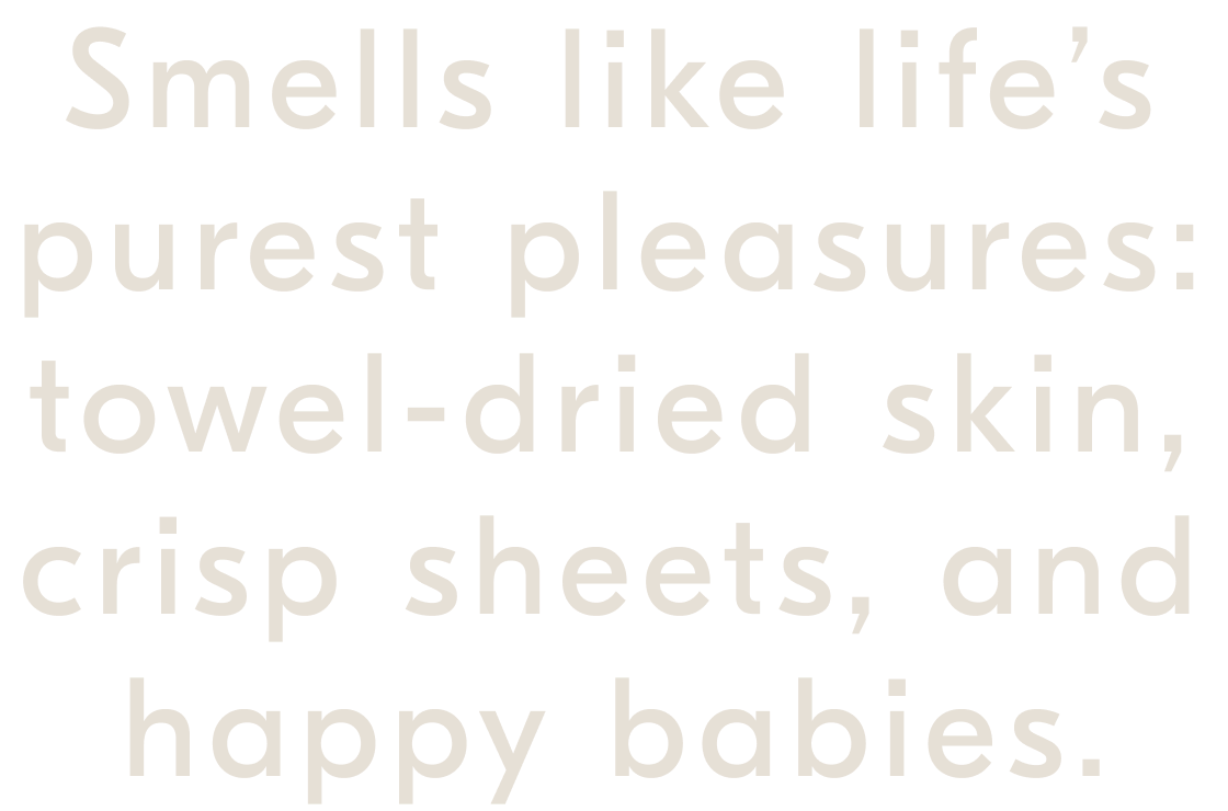 Smells like life’s purest pleasures: towel-dried skin, crisp sheets, and happy babies.