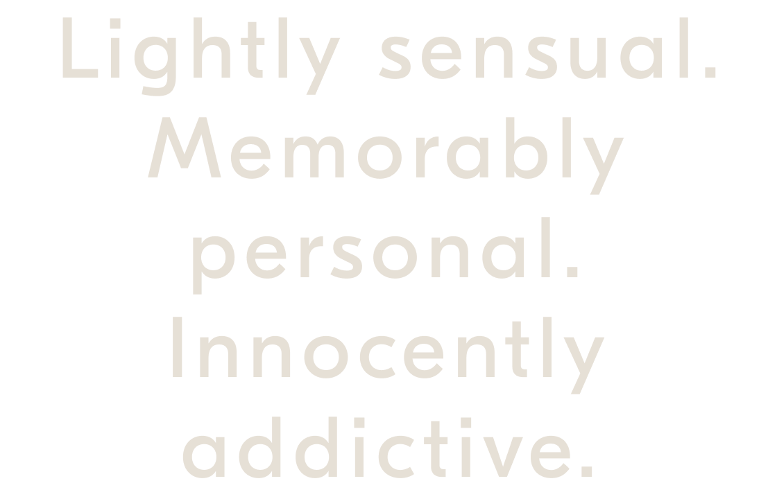 Lightly sensual. Memorably personal. Innocently addictive.