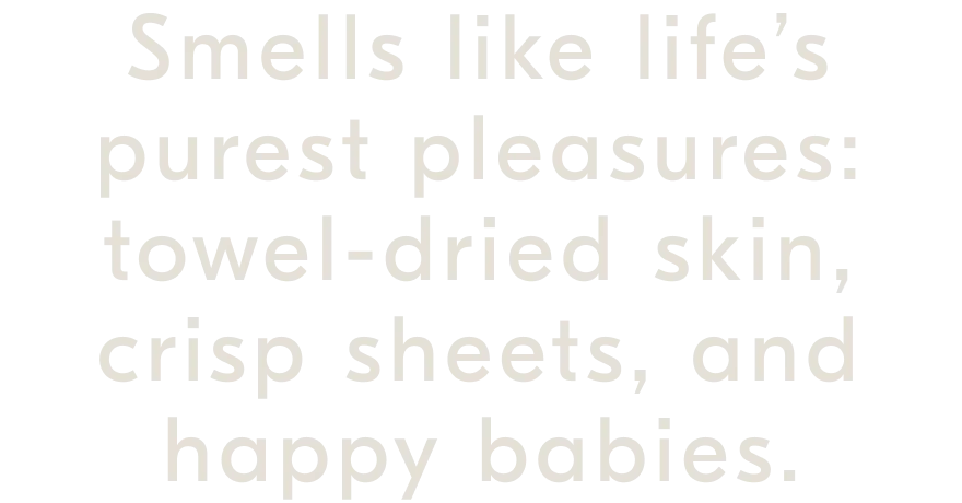 Smells like life’s purest pleasures: towel-dried skin, crisp sheets, and happy babies.