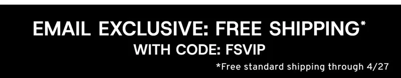 Email Exclusive: Free Shipping* with Code: FSVIP *Free standard shipping through 4/27