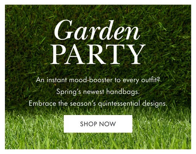 Garden Party. An instant mood-booster to every outfit? Spring's newest handbags. Embrace the season's quintessential designs. SHOP NOW