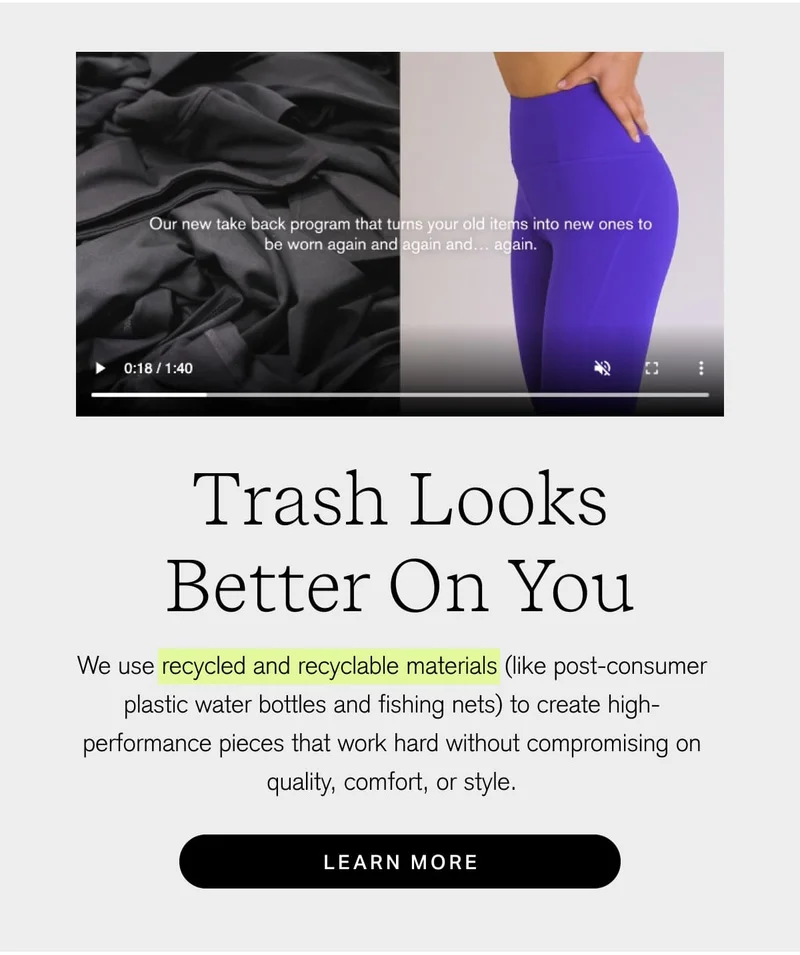 Trash Looks Better On You We use recycled and recyclable materials (ike post-consumer plastic water bottles and fishing nets) to create high- performance pieces that work hard without compromising on quality, comfort, or style. [ LEARN MORE ]