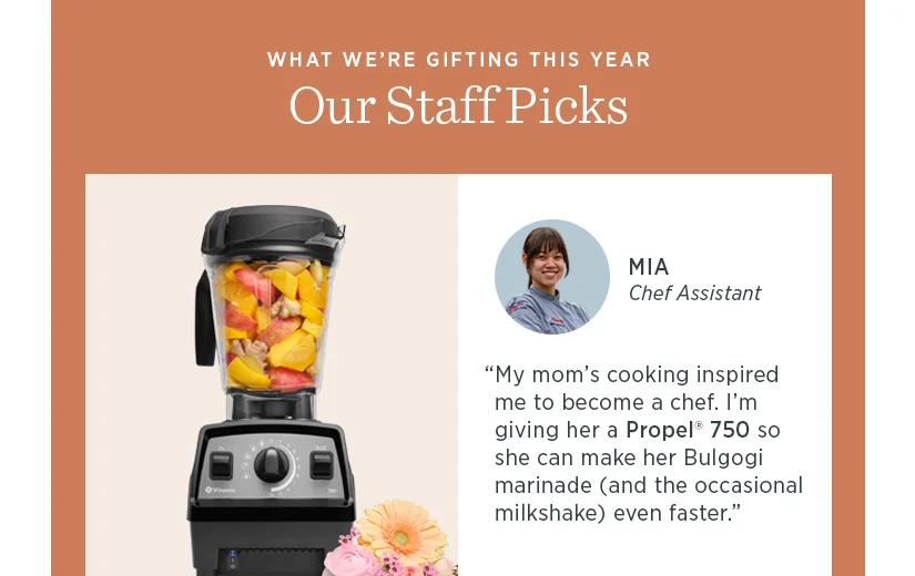"My mom's cooking inspired me to become a chef. I'm giving her a Propel 750 so she can make her Bulgogi marinade (and the occasional milkshake) even faster."