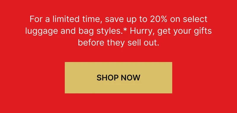 For a limited time, save up to 20% on select luggage and bag styles.* Hurry, get your gifts before they sell out. SHOP NOW