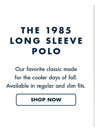 The 1985 long sleeve polo     Our favorite classic made for the cooler days of fall. Available in regular and sl im fits.     Shop now.