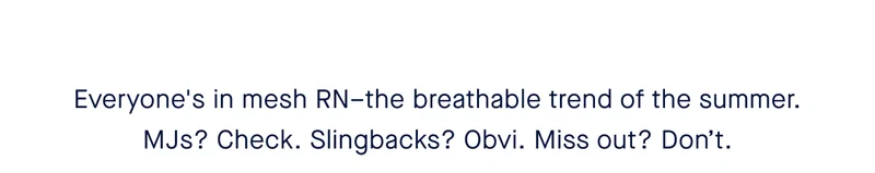 Everyone's in mesh RN–the breathable trend of the summer. MJs? Check. Slingbacks? Obvi. Miss out? Don’t.